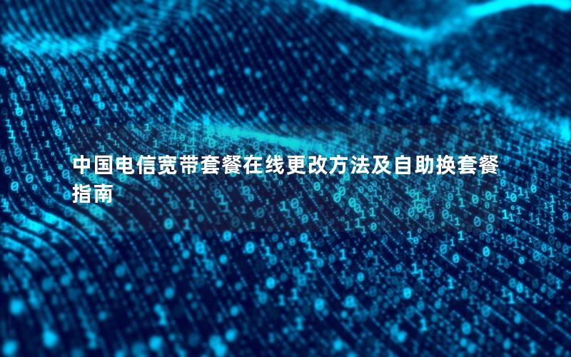 中国电信宽带套餐在线更改方法及自助换套餐指南