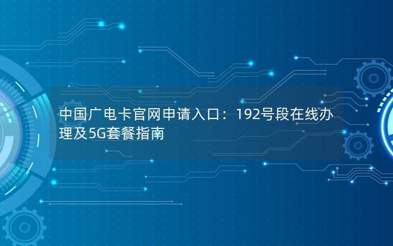 中国广电卡官网申请入口：192号段在线办理及5G套餐指南