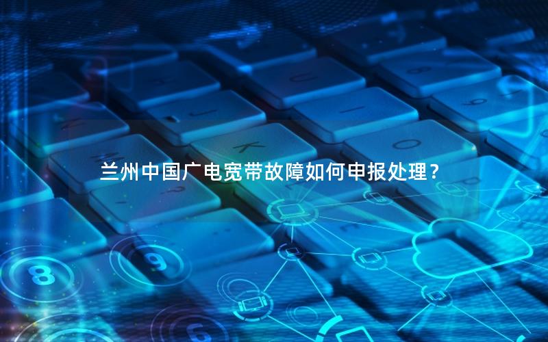 兰州中国广电宽带故障如何申报处理？