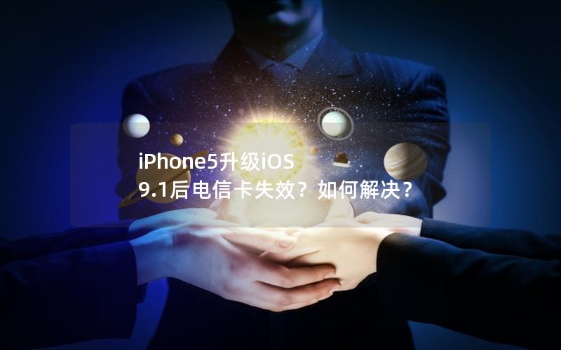 iPhone5升级iOS 9.1后电信卡失效？如何解决？