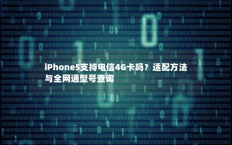 iPhone5支持电信4G卡吗？适配方法与全网通型号查询