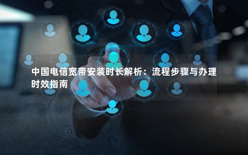 中国电信宽带安装时长解析：流程步骤与办理时效指南