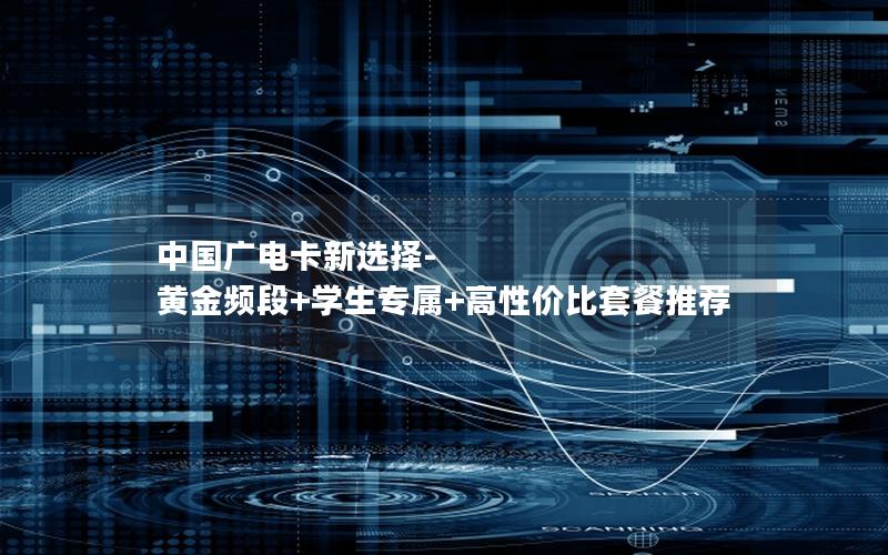 中国广电卡新选择-黄金频段+学生专属+高性价比套餐推荐