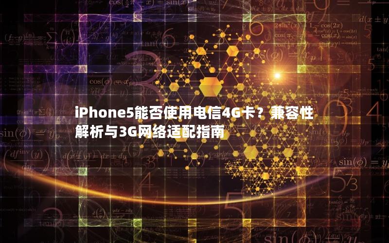 iPhone5能否使用电信4G卡？兼容性解析与3G网络适配指南