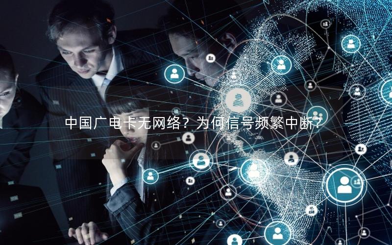 中国广电卡无网络？为何信号频繁中断？