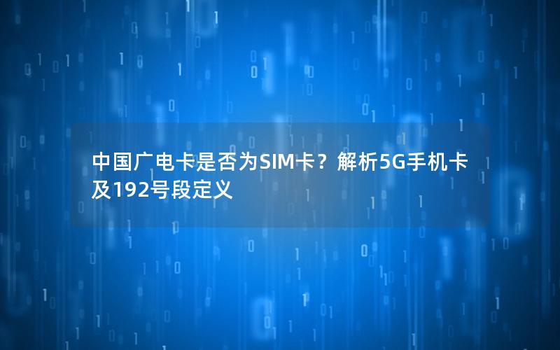 中国广电卡是否为SIM卡？解析5G手机卡及192号段定义