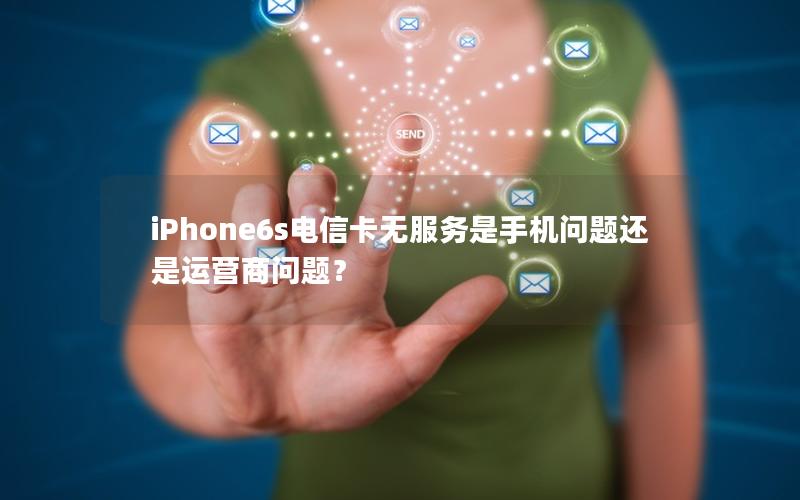 iPhone6s电信卡无服务是手机问题还是运营商问题？