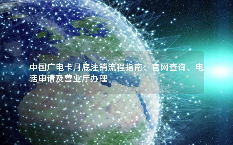 中国广电卡月底注销流程指南：官网查询、电话申请及营业厅办理