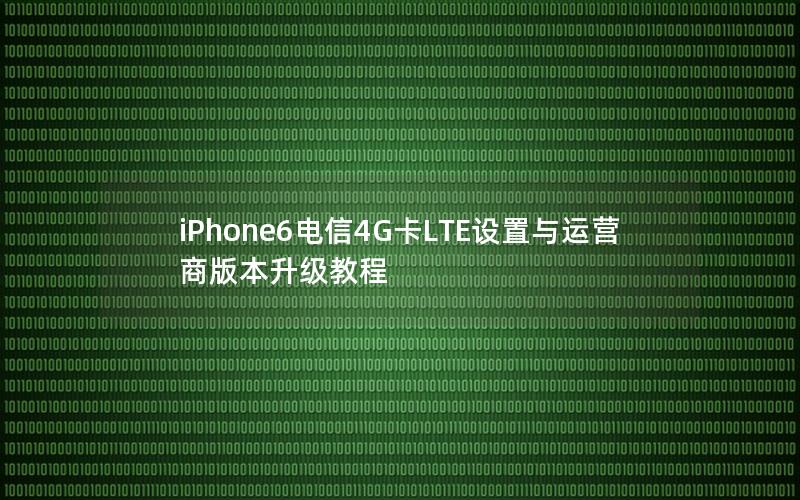 iPhone6电信4G卡LTE设置与运营商版本升级教程