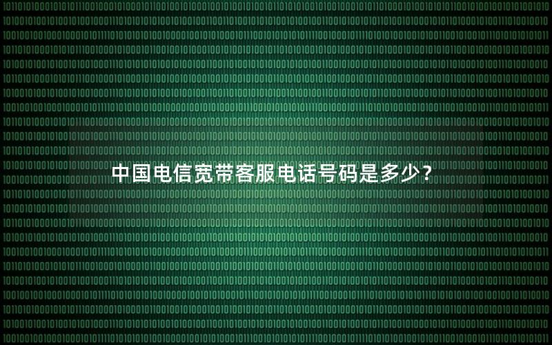 中国电信宽带客服电话号码是多少？