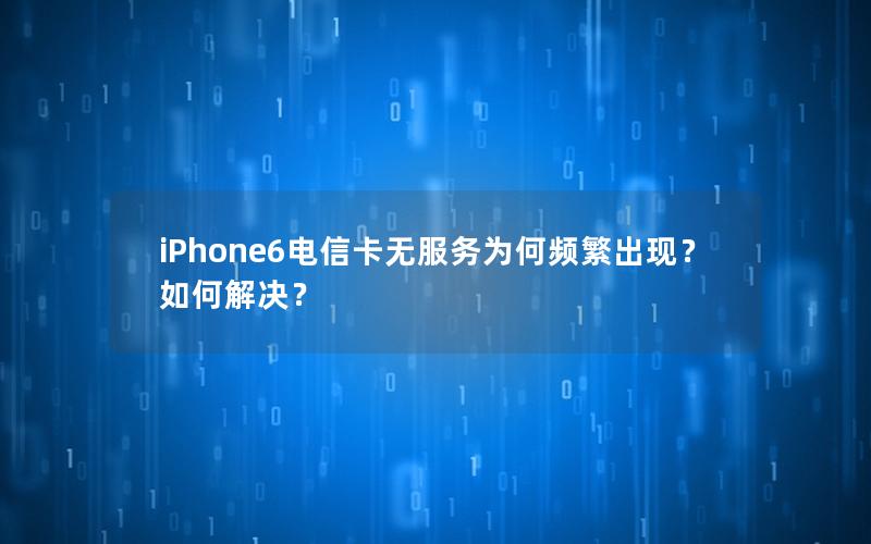 iPhone6电信卡无服务为何频繁出现？如何解决？