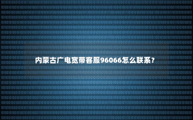 内蒙古广电宽带客服96066怎么联系？