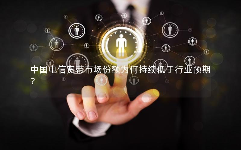 中国电信宽带市场份额为何持续低于行业预期？