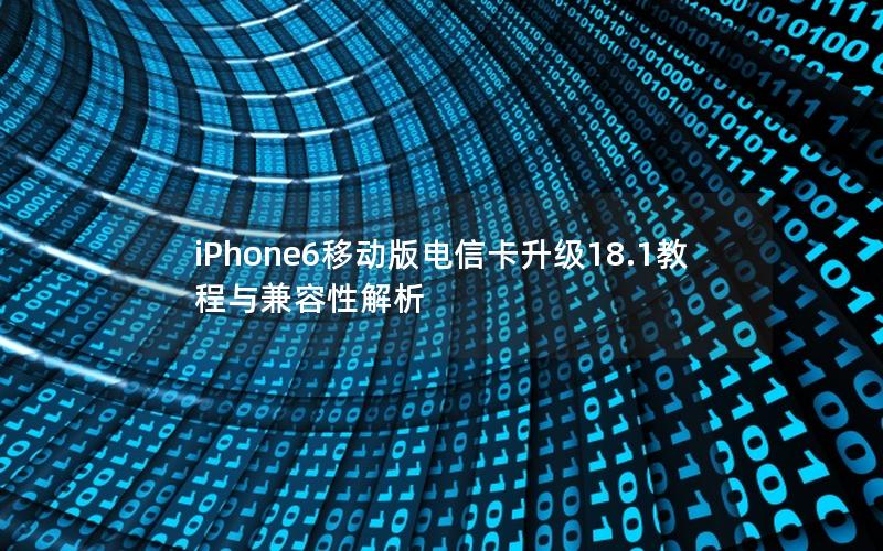iPhone6移动版电信卡升级18.1教程与兼容性解析