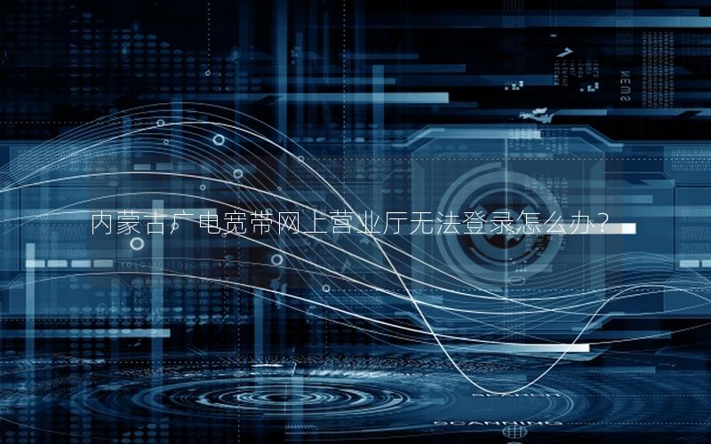 内蒙古广电宽带网上营业厅无法登录怎么办？