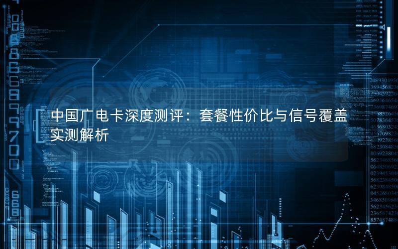 中国广电卡深度测评：套餐性价比与信号覆盖实测解析