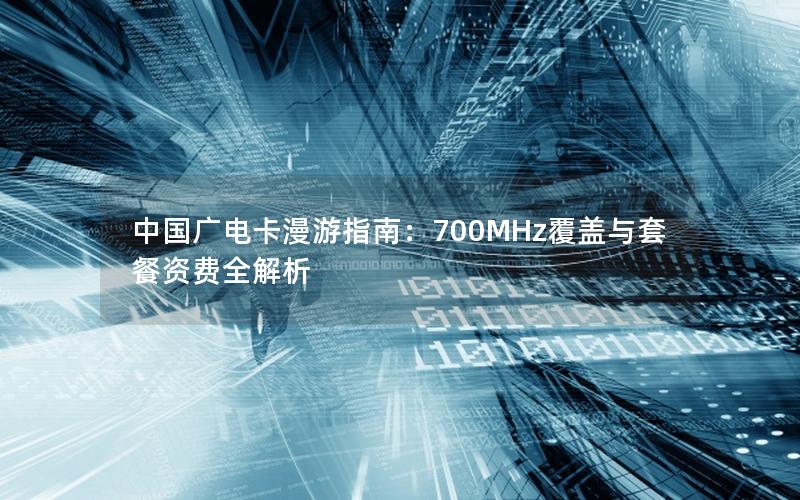 中国广电卡漫游指南：700MHz覆盖与套餐资费全解析