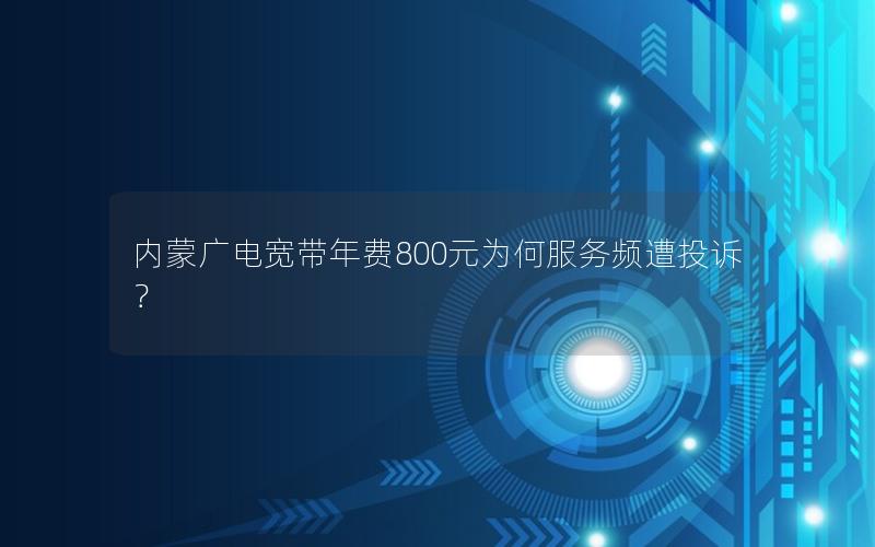 内蒙广电宽带年费800元为何服务频遭投诉？