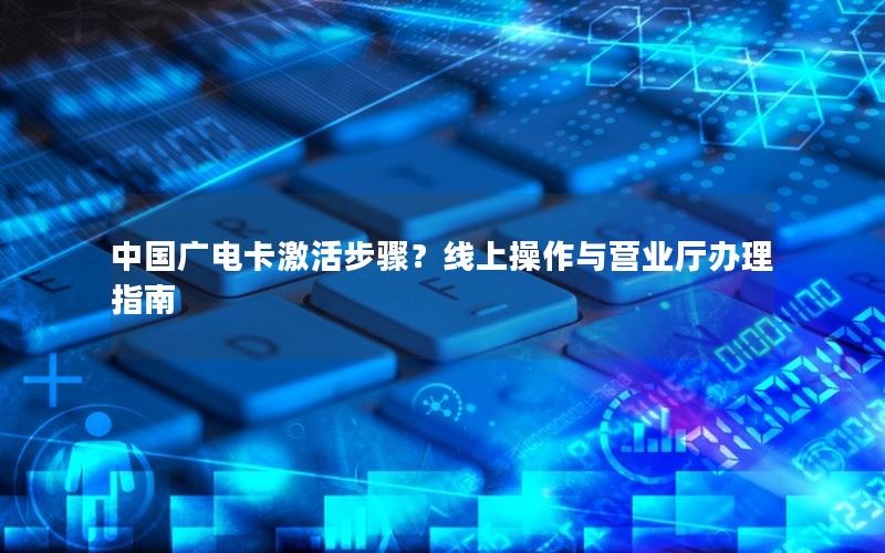 中国广电卡激活步骤？线上操作与营业厅办理指南