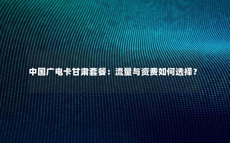 中国广电卡甘肃套餐：流量与资费如何选择？