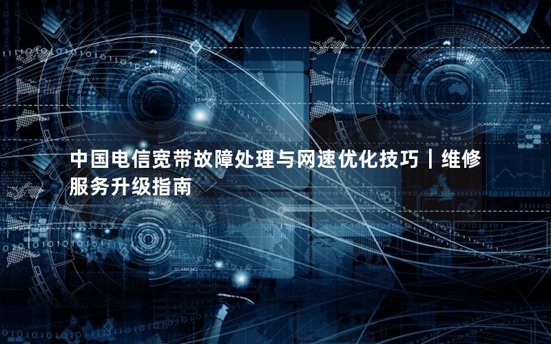 中国电信宽带故障处理与网速优化技巧｜维修服务升级指南