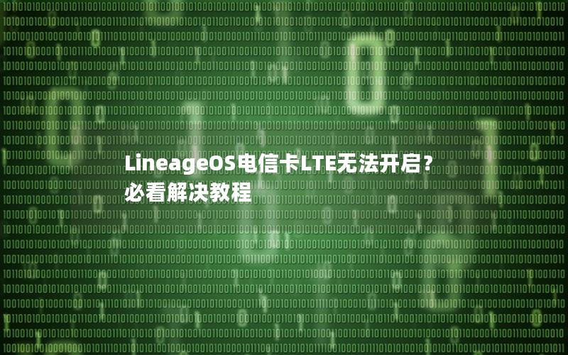 LineageOS电信卡LTE无法开启？必看解决教程