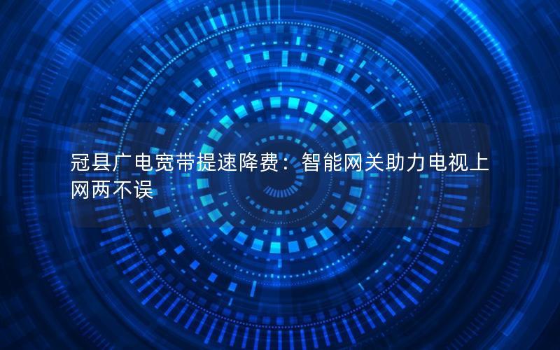 冠县广电宽带提速降费：智能网关助力电视上网两不误