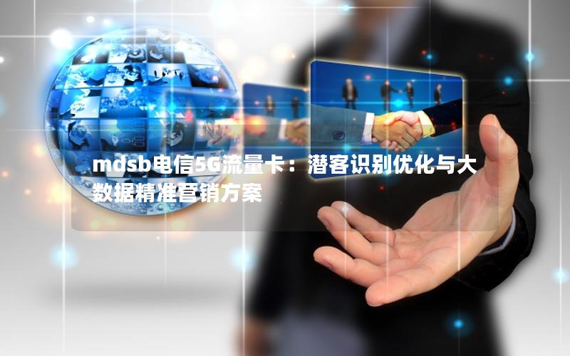 mdsb电信5G流量卡：潜客识别优化与大数据精准营销方案