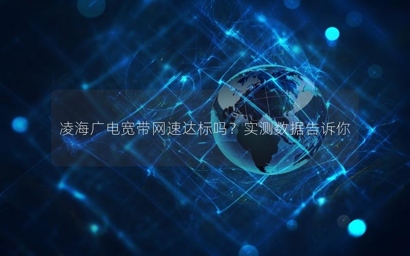 凌海广电宽带网速达标吗？实测数据告诉你