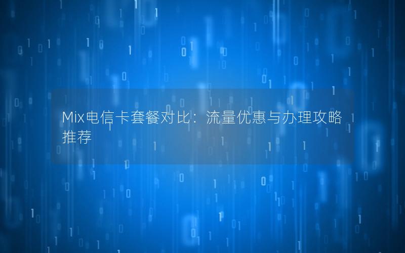 Mix电信卡套餐对比：流量优惠与办理攻略推荐