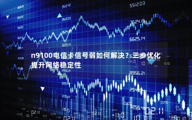 n9100电信卡信号弱如何解决？三步优化提升网络稳定性