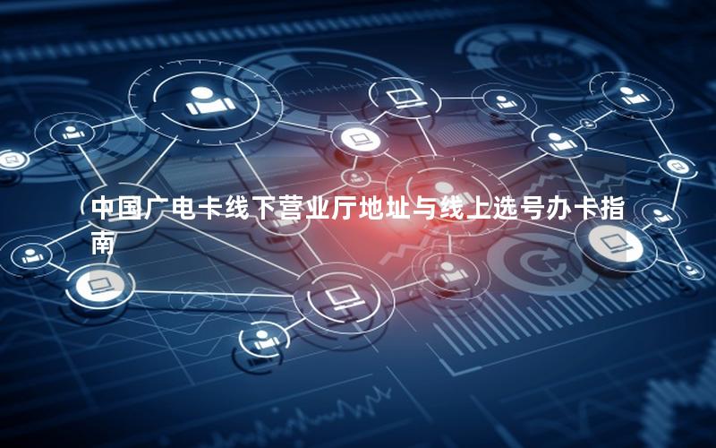 中国广电卡线下营业厅地址与线上选号办卡指南