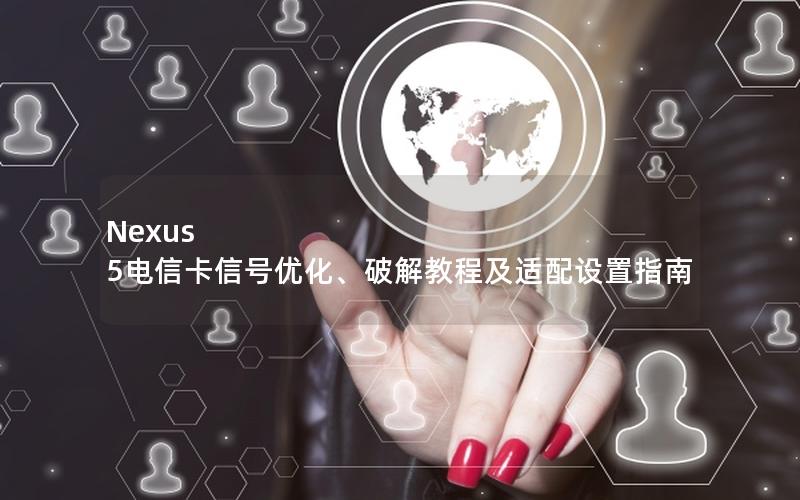 Nexus 5电信卡信号优化、破解教程及适配设置指南