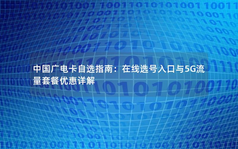 中国广电卡自选指南：在线选号入口与5G流量套餐优惠详解