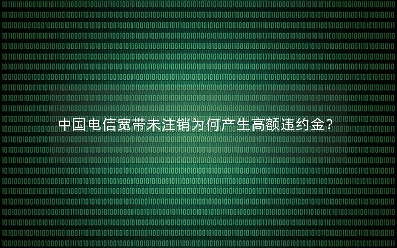 中国电信宽带未注销为何产生高额违约金？