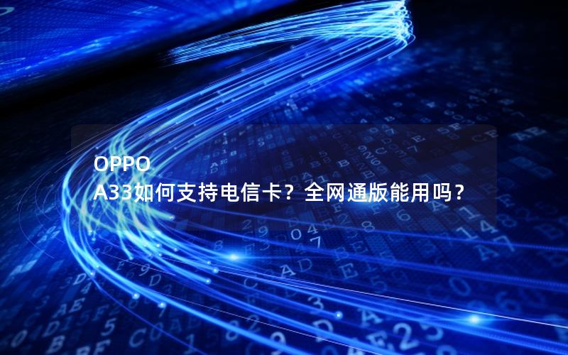 OPPO A33如何支持电信卡？全网通版能用吗？
