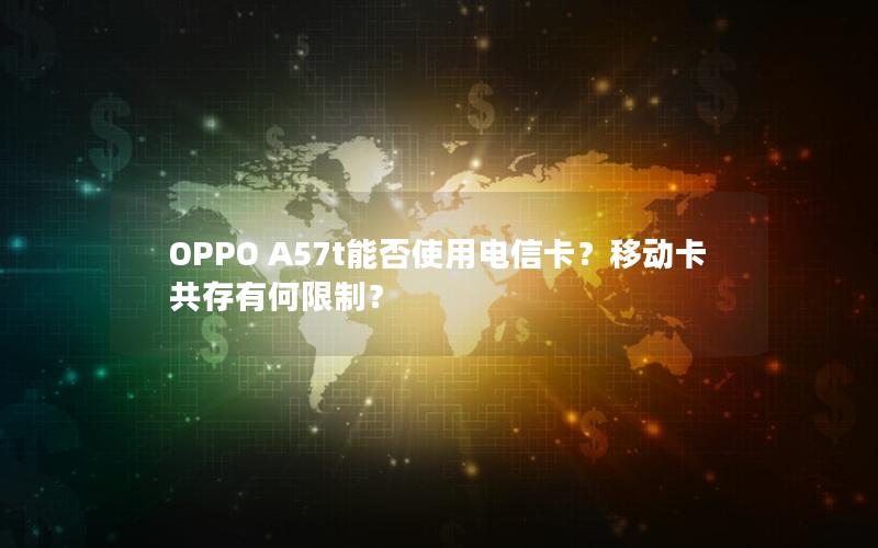 OPPO A57t能否使用电信卡？移动卡共存有何限制？