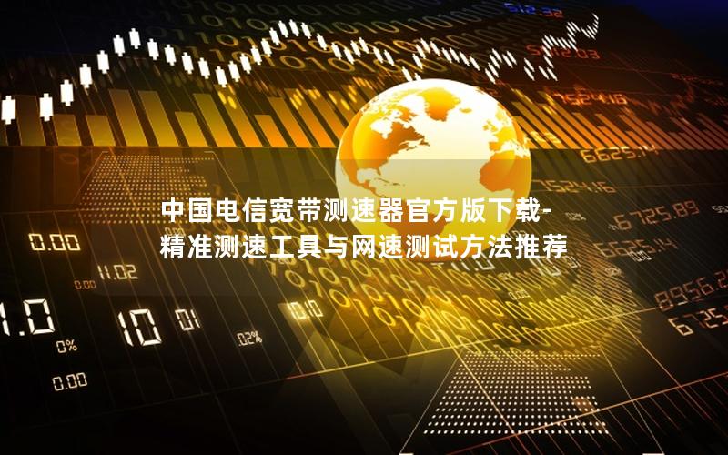 中国电信宽带测速器官方版下载-精准测速工具与网速测试方法推荐