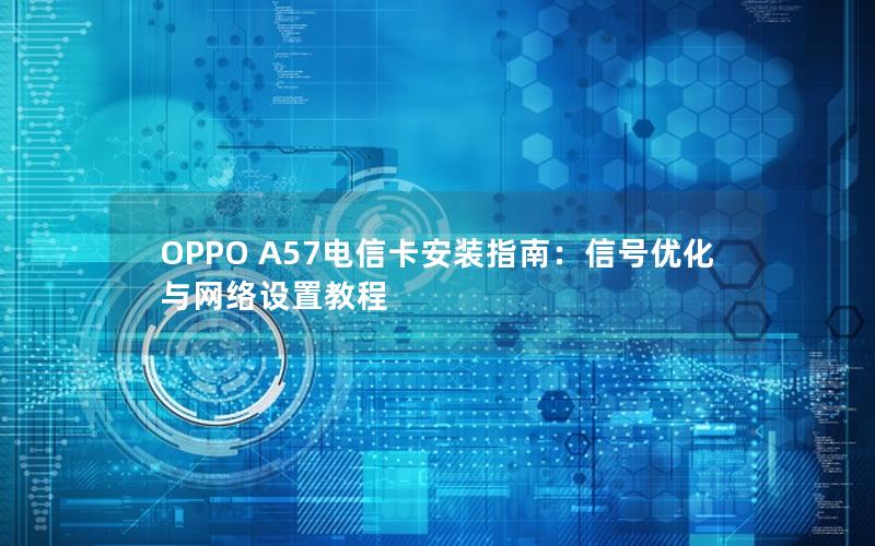 OPPO A57电信卡安装指南：信号优化与网络设置教程