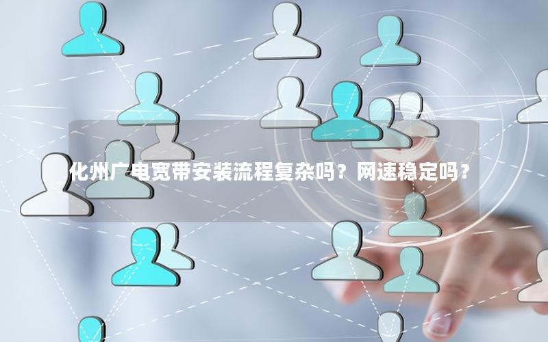 化州广电宽带安装流程复杂吗？网速稳定吗？