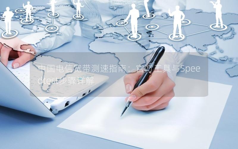 中国电信宽带测速指南：官方工具与Speedtest步骤详解