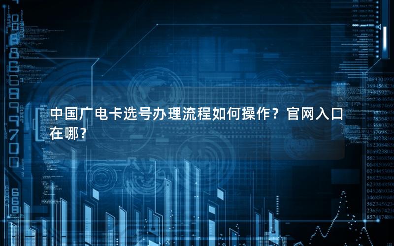 中国广电卡选号办理流程如何操作？官网入口在哪？