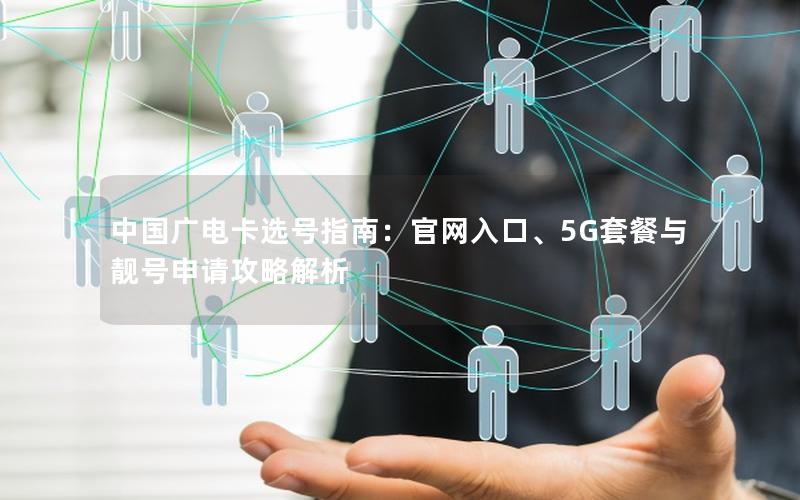 中国广电卡选号指南：官网入口、5G套餐与靓号申请攻略解析