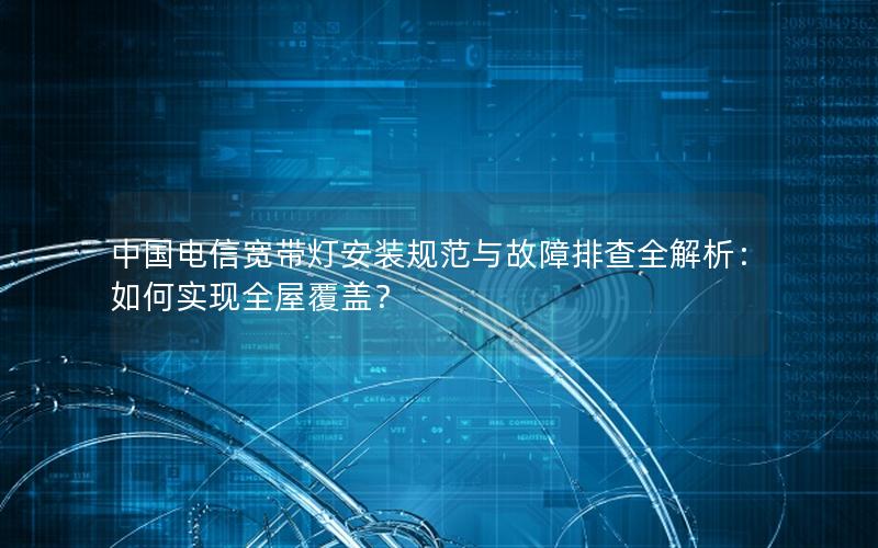 中国电信宽带灯安装规范与故障排查全解析：如何实现全屋覆盖？