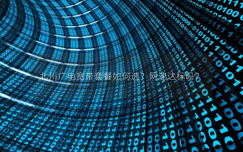 北川广电宽带套餐如何选？网速达标吗？