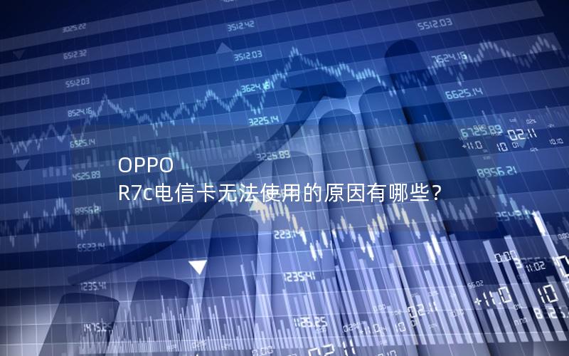 OPPO R7c电信卡无法使用的原因有哪些？