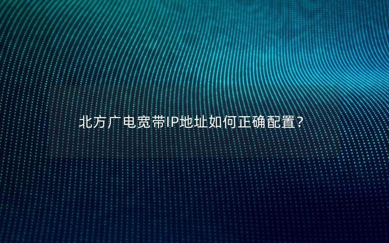 北方广电宽带IP地址如何正确配置？