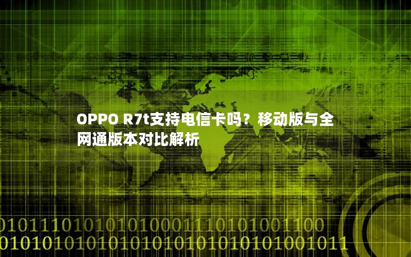 OPPO R7t支持电信卡吗？移动版与全网通版本对比解析