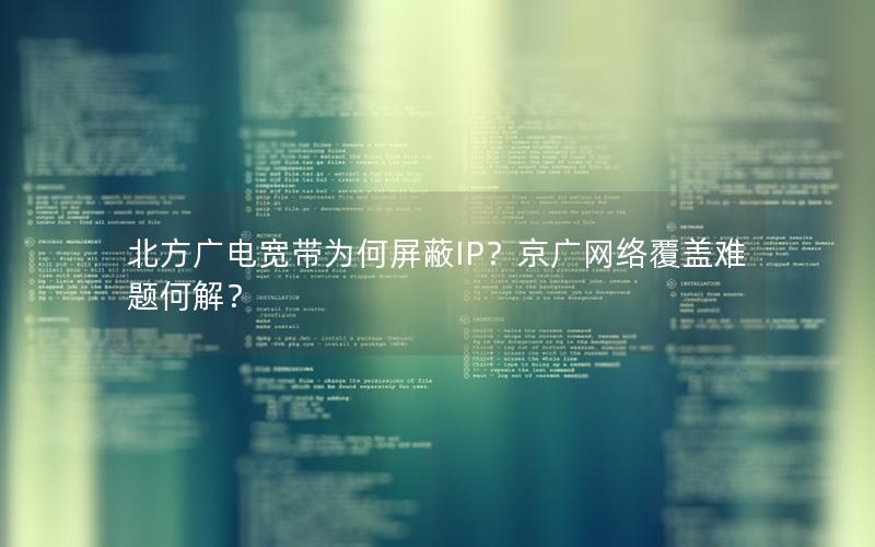 北方广电宽带为何屏蔽IP？京广网络覆盖难题何解？