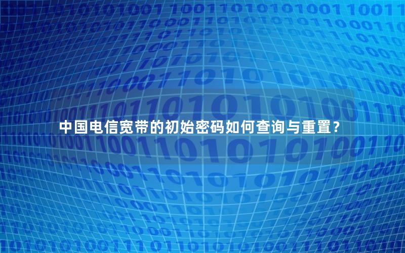 中国电信宽带的初始密码如何查询与重置？
